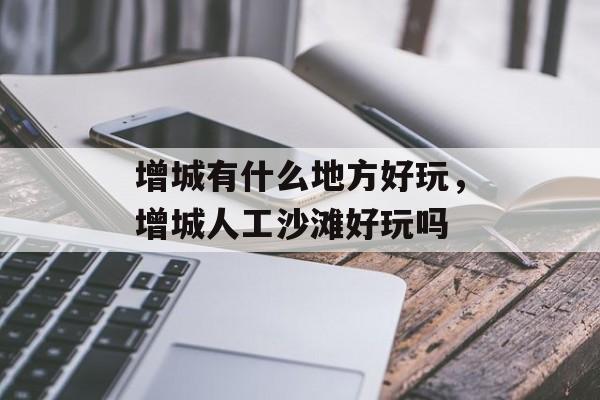 增城有什么地方好玩，增城人工沙滩好玩吗-第1张图片-