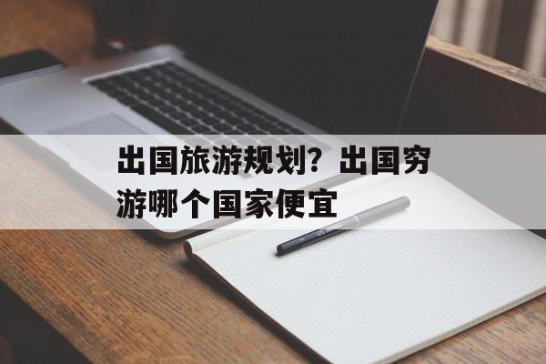 出国旅游规划？出国穷游哪个国家便宜-第1张图片-
