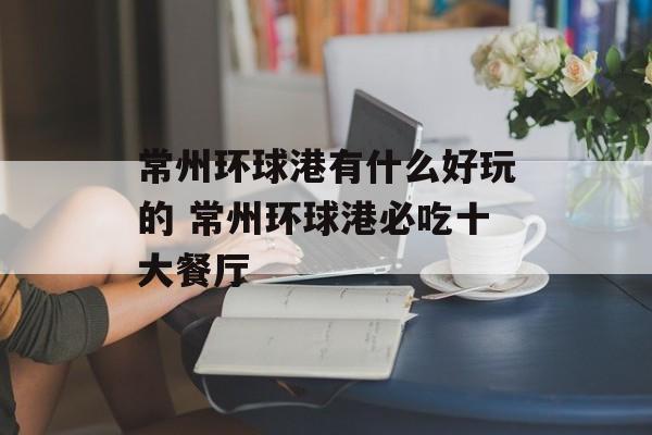 常州环球港有什么好玩的 常州环球港必吃十大餐厅-第1张图片-