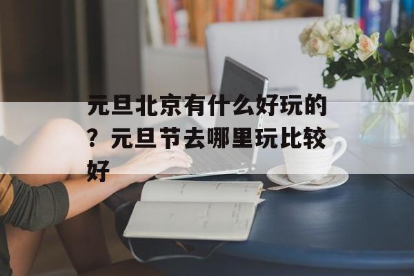 元旦北京有什么好玩的？元旦节去哪里玩比较好-第1张图片-