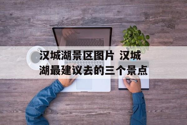 汉城湖景区图片 汉城湖最建议去的三个景点-第1张图片-