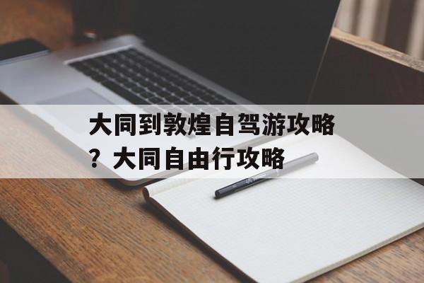 大同到敦煌自驾游攻略？大同自由行攻略-第1张图片-