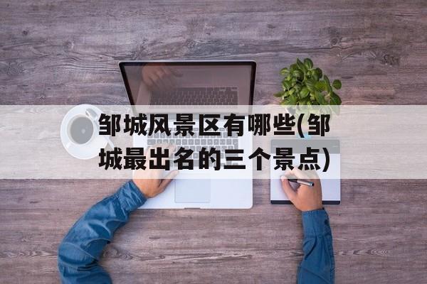 邹城风景区有哪些(邹城最出名的三个景点)-第1张图片-