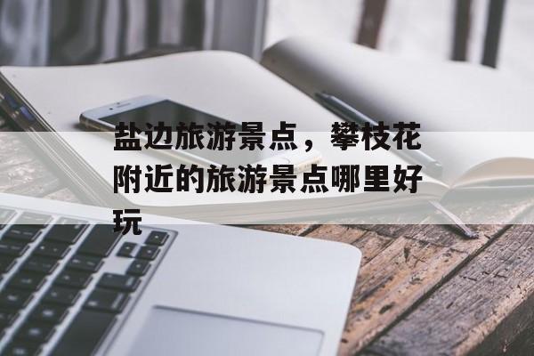 盐边旅游景点，攀枝花附近的旅游景点哪里好玩-第1张图片-