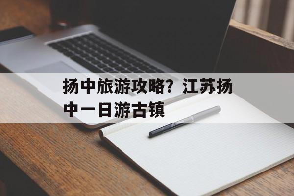 扬中旅游攻略？江苏扬中一日游古镇-第1张图片-