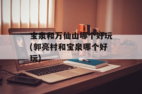 宝泉和万仙山哪个好玩(郭亮村和宝泉哪个好玩)-第1张图片-