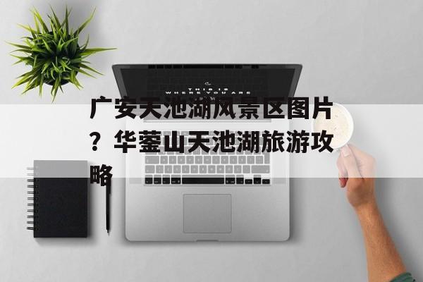 广安天池湖风景区图片？华蓥山天池湖旅游攻略-第1张图片-