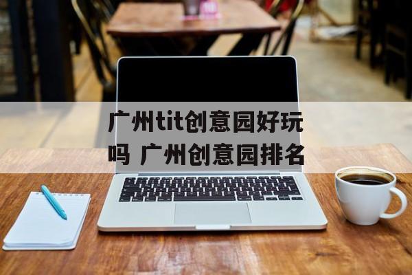 广州tit创意园好玩吗 广州创意园排名-第1张图片-