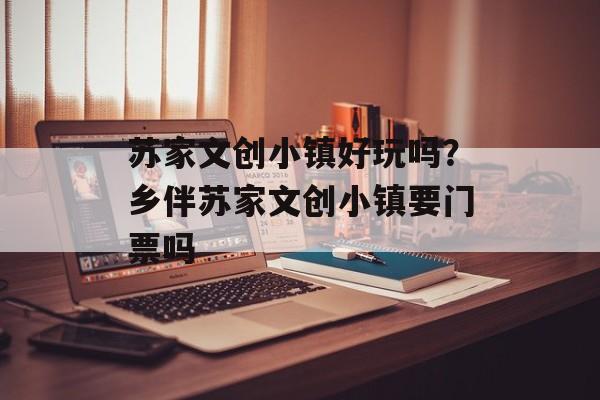 苏家文创小镇好玩吗？乡伴苏家文创小镇要门票吗-第1张图片-