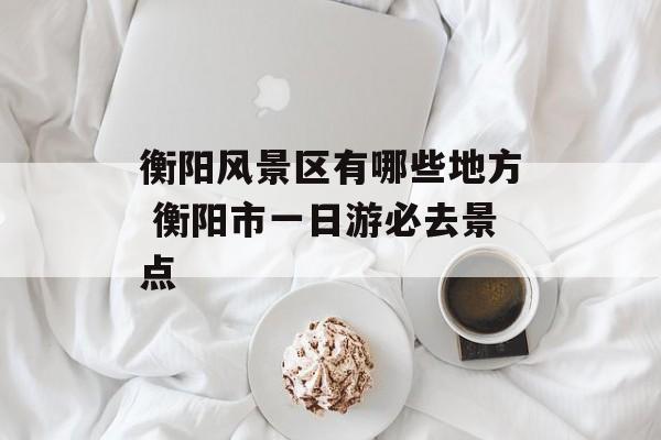 衡阳风景区有哪些地方 衡阳市一日游必去景点-第1张图片-