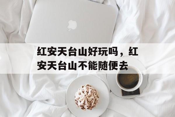 红安天台山好玩吗，红安天台山不能随便去-第1张图片-