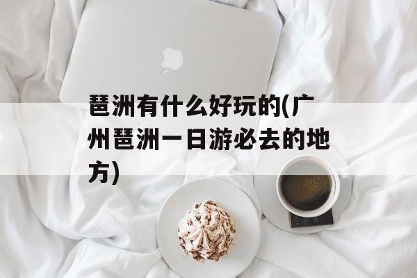 琶洲有什么好玩的(广州琶洲一日游必去的地方)-第1张图片-