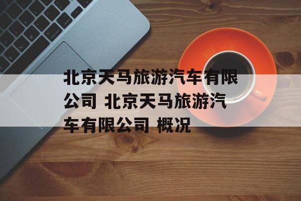 北京天马旅游汽车有限公司 北京天马旅游汽车有限公司 概况-第1张图片-