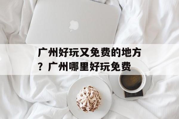 广州好玩又免费的地方？广州哪里好玩免费-第1张图片-