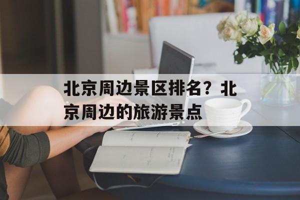 北京周边景区排名？北京周边的旅游景点-第1张图片-