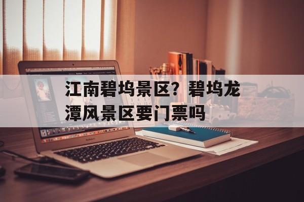 江南碧坞景区？碧坞龙潭风景区要门票吗-第1张图片-