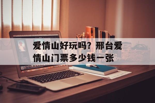 爱情山好玩吗？邢台爱情山门票多少钱一张-第1张图片-