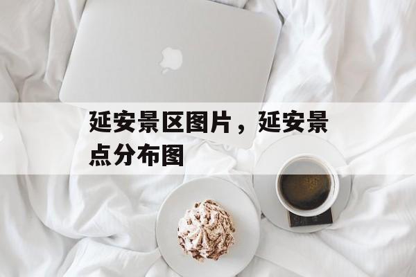 延安景区图片，延安景点分布图-第1张图片-