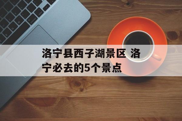 洛宁县西子湖景区 洛宁必去的5个景点-第1张图片-