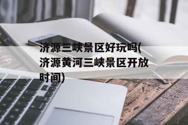 济源三峡景区好玩吗(济源黄河三峡景区开放时间)-第1张图片-