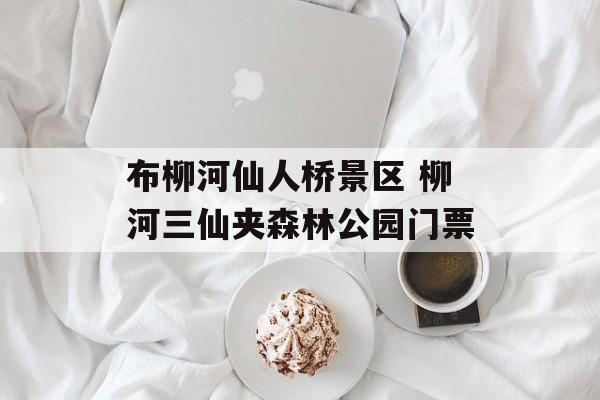 布柳河仙人桥景区 柳河三仙夹森林公园门票-第1张图片-