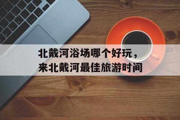 北戴河浴场哪个好玩，来北戴河最佳旅游时间-第1张图片-
