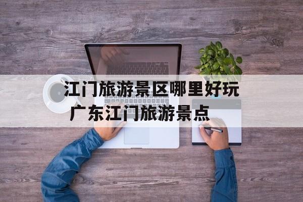 江门旅游景区哪里好玩 广东江门旅游景点-第1张图片-