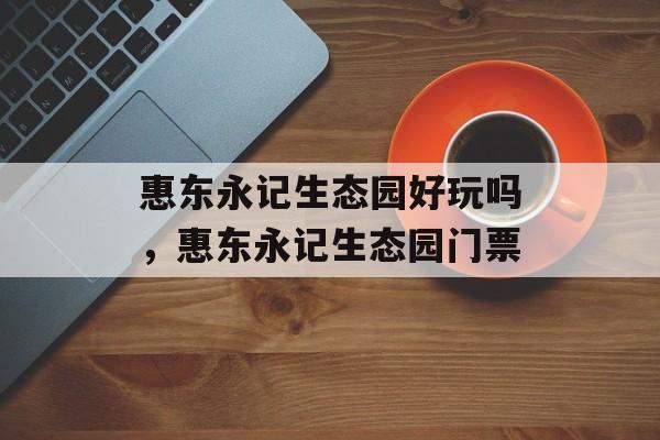 惠东永记生态园好玩吗，惠东永记生态园门票-第1张图片-