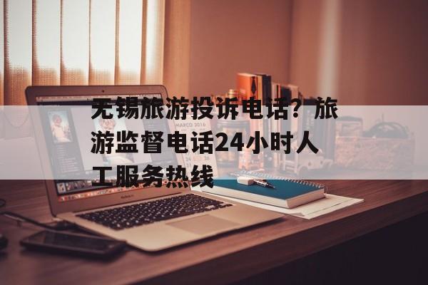 无锡旅游投诉电话？旅游监督电话24小时人工服务热线-第1张图片-