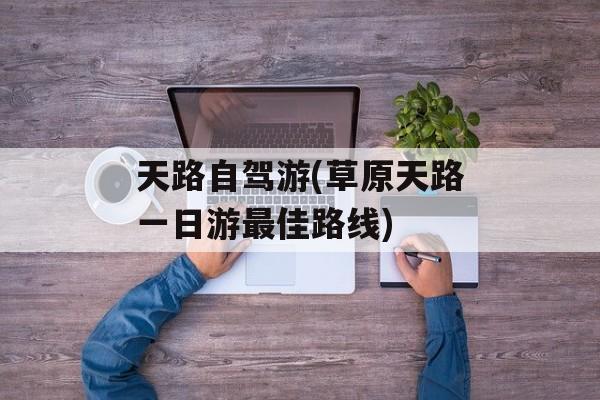 天路自驾游(草原天路一日游最佳路线)-第1张图片-