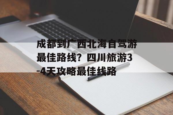 成都到广西北海自驾游最佳路线？四川旅游3-4天攻略最佳线路-第1张图片-
