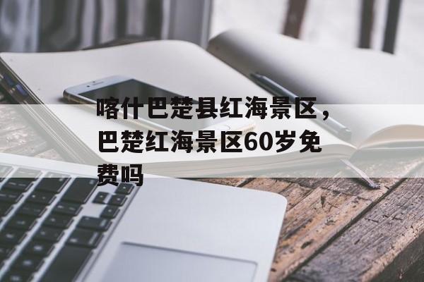 喀什巴楚县红海景区，巴楚红海景区60岁免费吗-第1张图片-