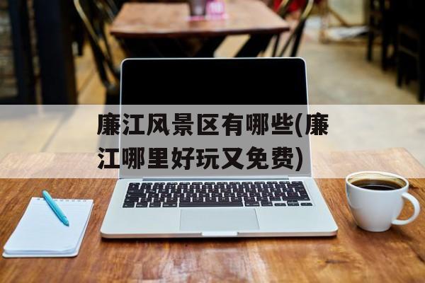 廉江风景区有哪些(廉江哪里好玩又免费)-第1张图片-
