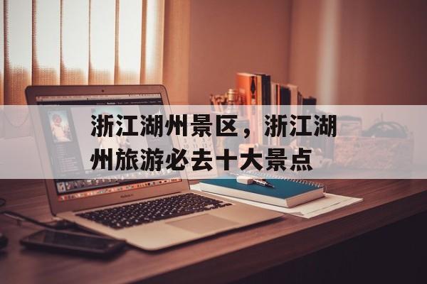 浙江湖州景区，浙江湖州旅游必去十大景点-第1张图片-