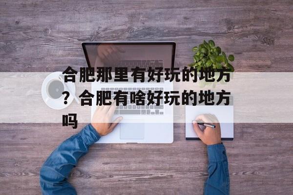 合肥那里有好玩的地方？合肥有啥好玩的地方吗-第1张图片-
