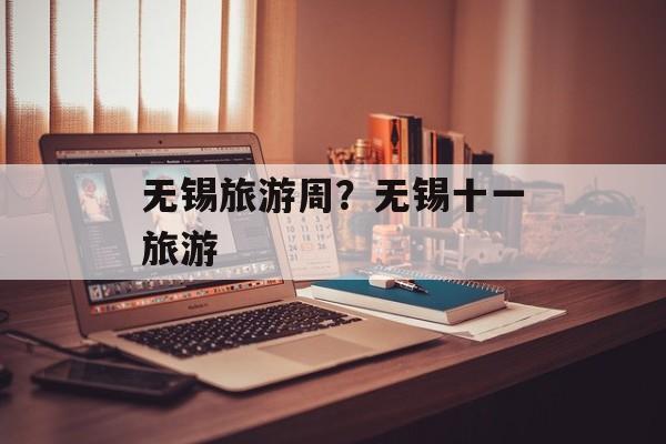 无锡旅游周？无锡十一旅游-第1张图片-
