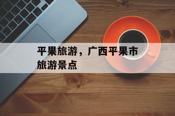 平果旅游，广西平果市旅游景点-第1张图片-