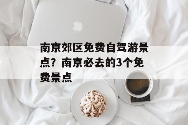 南京郊区免费自驾游景点？南京必去的3个免费景点-第1张图片-