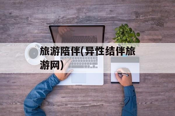 旅游陪伴(异性结伴旅游网)-第1张图片-