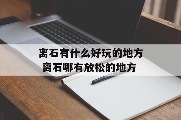 离石有什么好玩的地方 离石哪有放松的地方-第1张图片-