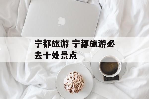 宁都旅游 宁都旅游必去十处景点-第1张图片-