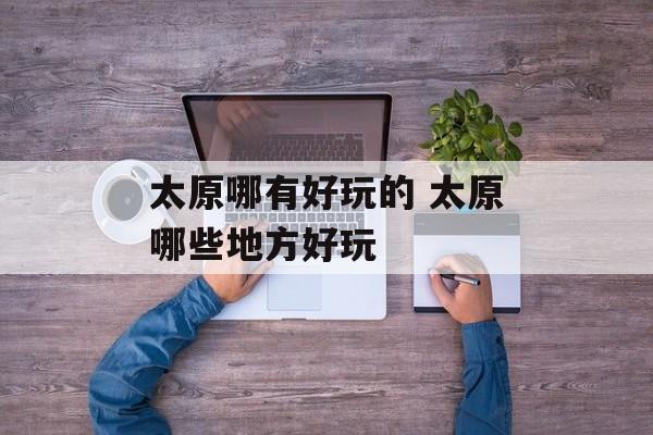 太原哪有好玩的 太原哪些地方好玩-第1张图片-