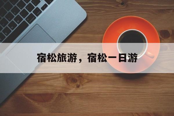 宿松旅游，宿松一日游-第1张图片-