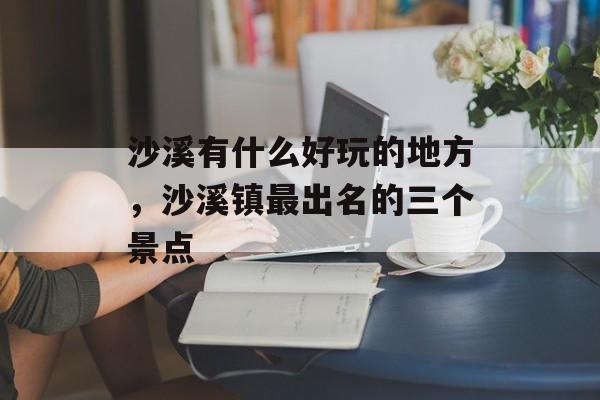沙溪有什么好玩的地方，沙溪镇最出名的三个景点-第1张图片-