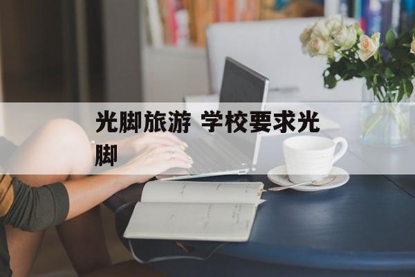 光脚旅游 学校要求光脚-第1张图片-