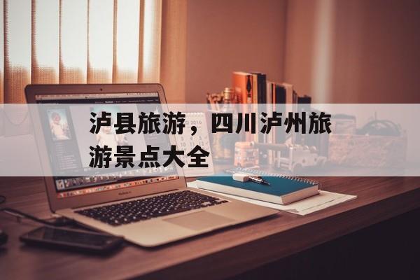 泸县旅游，四川泸州旅游景点大全-第1张图片-