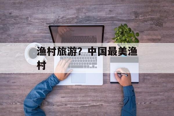 渔村旅游？中国最美渔村-第1张图片-