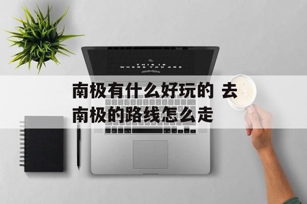 南极有什么好玩的 去南极的路线怎么走-第1张图片-