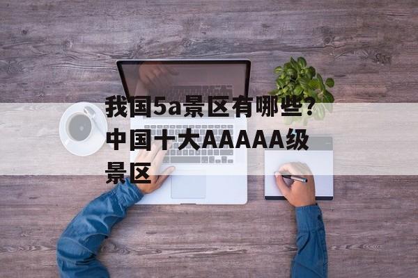 我国5a景区有哪些？中国十大AAAAA级景区-第1张图片-