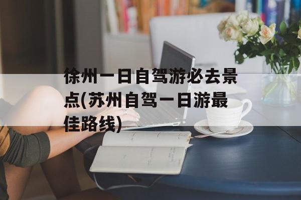 徐州一日自驾游必去景点(苏州自驾一日游最佳路线)-第1张图片-